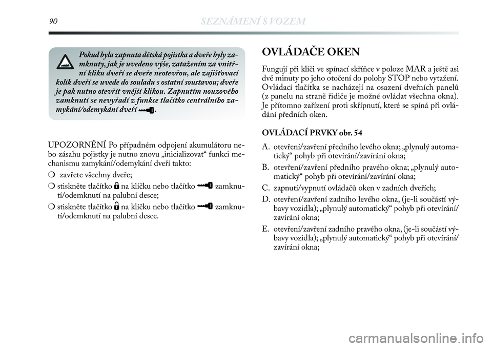 Lancia Delta 2012  Návod k použití a údržbě (in Czech) 90SEZNÁMENÍ S VOZEM
UPOZORNĚNÍ Po případném odpojení akumulátoru ne-
bo zásahu pojistky je nutno znovu „inicializovat“ funkci me-
chanismu zamykání/odemykání dveří takto:
❍zavře