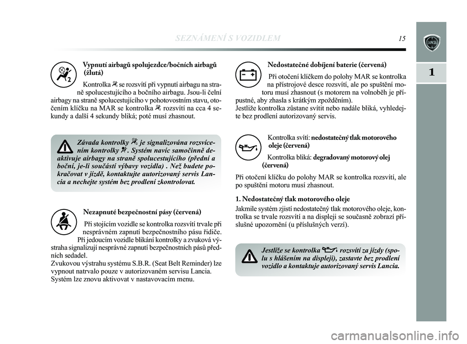 Lancia Delta 2014  Návod k použití a údržbě (in Czech) SEZNÁMENÍ S VOZIDLEM15
1
Vypnutí airbag\b spolujezdce/bočních airbag\b(žlutá)
Kontrolka 
“se rozsvítí při vypnutí airbagu na stra-
ně spolucestujícího a bočního airbagu. Jsou-li čel