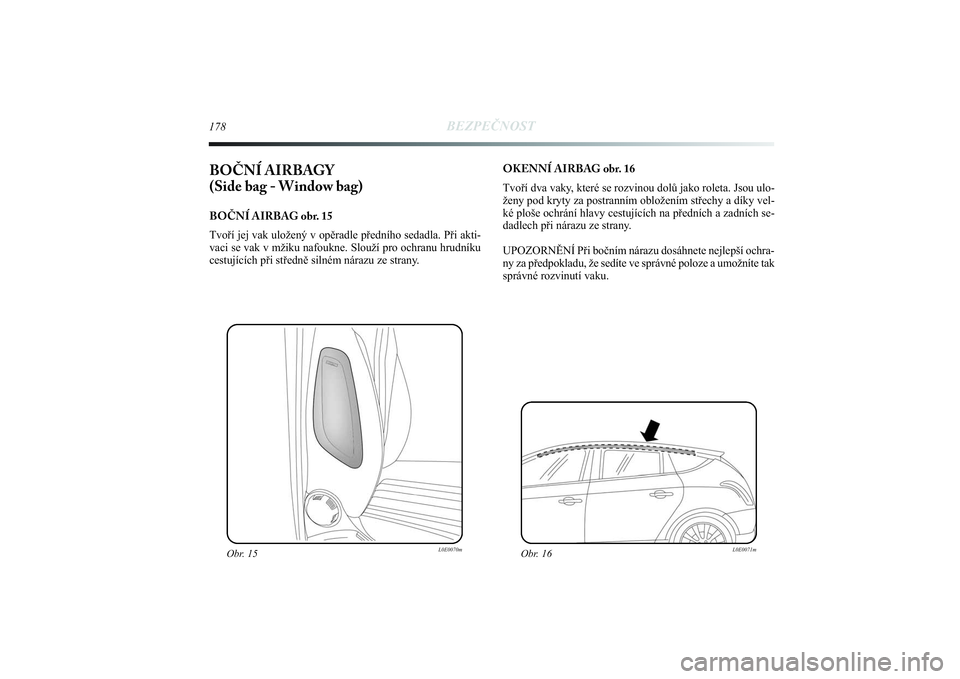 Lancia Delta 2014 Návod k použití a údržbě (in Czech) 178
BEZPEČNOST
BOČNÍ AIRBAGY
(Side bag - Window bag) BOČNÍ AIRBAG obr. 15
Tvoří jej vak uložený v opěradle předního sedadla. Při akti-
vaci se vak v mžiku nafoukne. Slouží pro ochranu Lancia Delta 2014 Návod k použití a údržbě (in Czech) 178
BEZPEČNOST
BOČNÍ AIRBAGY
(Side bag - Window bag) BOČNÍ AIRBAG obr. 15
Tvoří jej vak uložený v opěradle předního sedadla. Při akti-
vaci se vak v mžiku nafoukne. Slouží pro ochranu