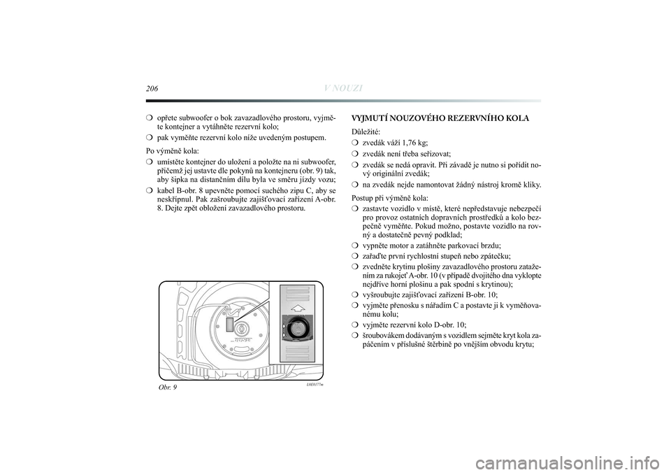 Lancia Delta 2014  Návod k použití a údržbě (in Czech) 206
V NOUZI
❍opřete subwoofer o bok zavazadlového prostoru, vyjmě-
te kontejner a vytáhněte rezervní kolo;
❍pak vyměňte rezervní kolo níže uvedeným postupem.
Po výměně kola:
❍umí