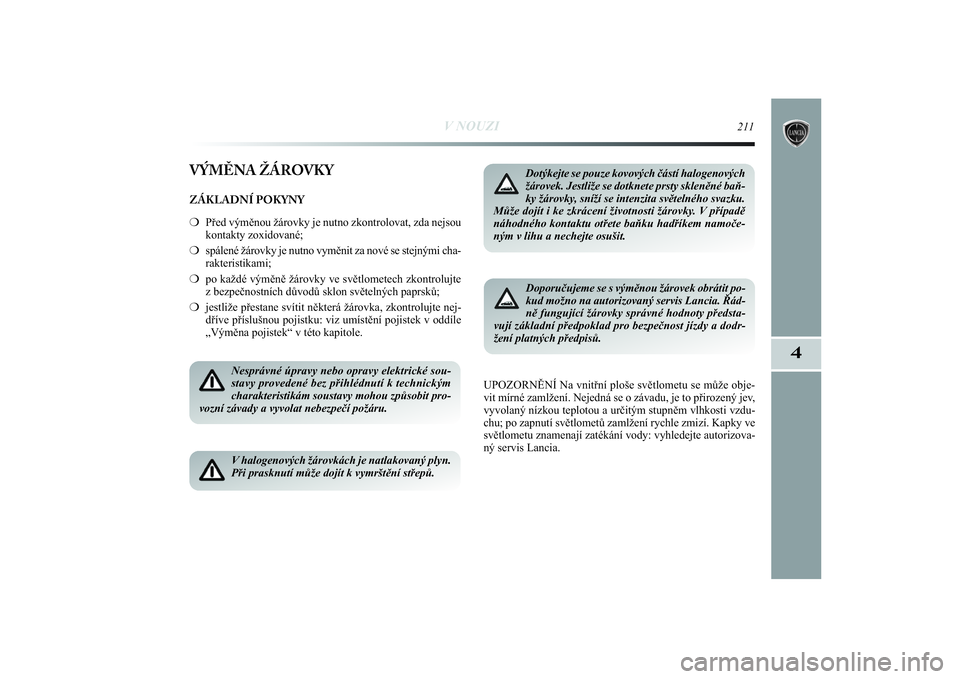 Lancia Delta 2014  Návod k použití a údržbě (in Czech) V NOUZI
211
4
VÝMĚNA ŽÁROVKYZÁKLADNÍ POKYNY
❍Před výměnou žárovky je nutno zkontrolovat, zda nejsou
kontakty zoxidované;
❍spálené žárovky je nutno vyměnit za nové se stejnými ch