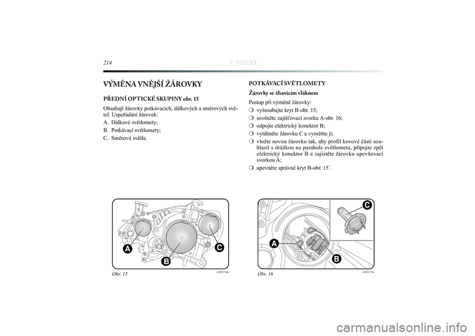 Lancia Delta 2014  Návod k použití a údržbě (in Czech) 214
V NOUZI
VÝMĚNA VNĚJŠÍ ŽÁROVKY PŘEDNÍ OPTICKÉ SKUPINY obr. 15
Obsahují žárovky potkávacích, dálkových a směrových svě-
tel. Uspořádání žárovek:
A. Dálkové světlomety;
B