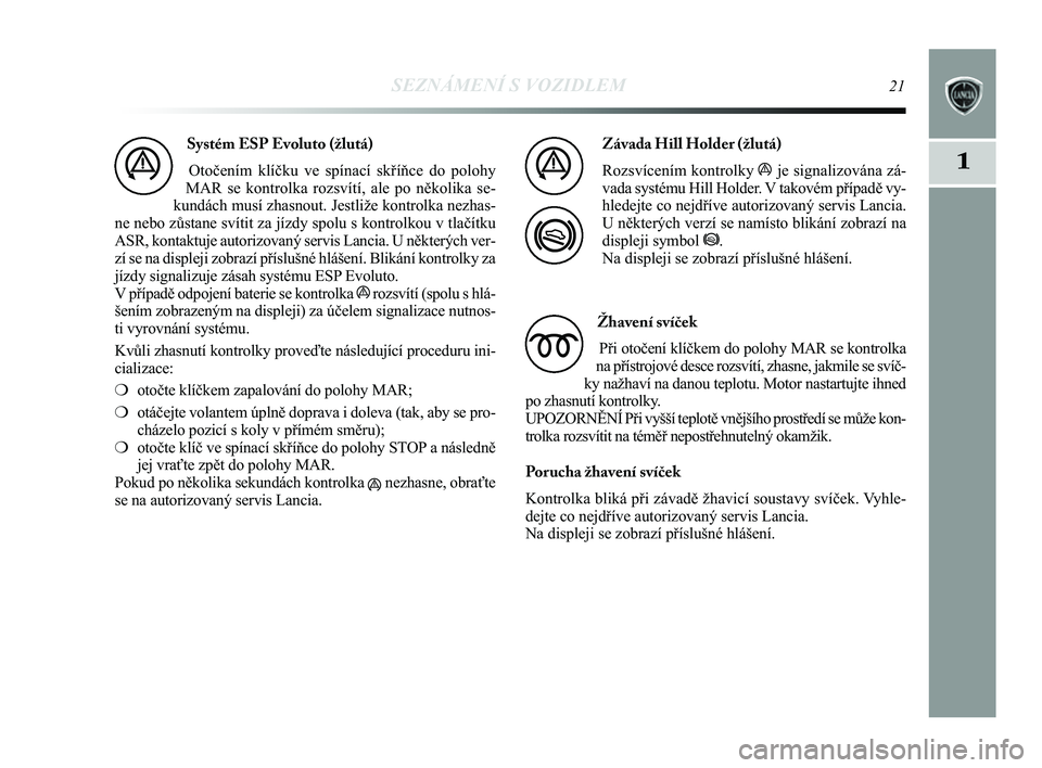 Lancia Delta 2014  Návod k použití a údržbě (in Czech) SEZNÁMENÍ S VOZIDLEM21
1
Systém ESP Evoluto (žlutá)Otočením klíčku ve spínací skříňce do polohy
MAR se kontrolka rozsvítí, ale po několika se-
kundách musí zhasnout. Jestliže kontr
