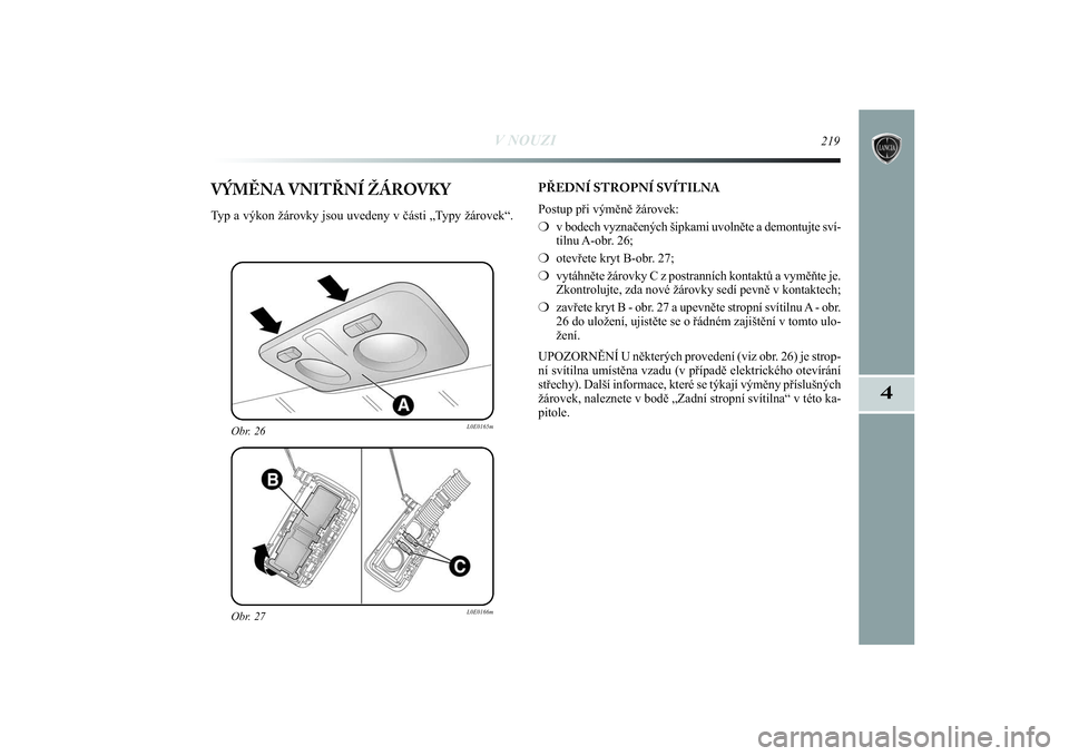 Lancia Delta 2014  Návod k použití a údržbě (in Czech) V NOUZI
219
4
Obr. 27
L0E0166m
Obr. 26
L0E0165m
VÝMĚNA VNITŘNÍ ŽÁROVKY Typ a výkon žárovky jsou uvedeny v části „Typy žárovek“.PŘEDNÍ STROPNÍ SVÍTILNA
Postup při výměně žáro