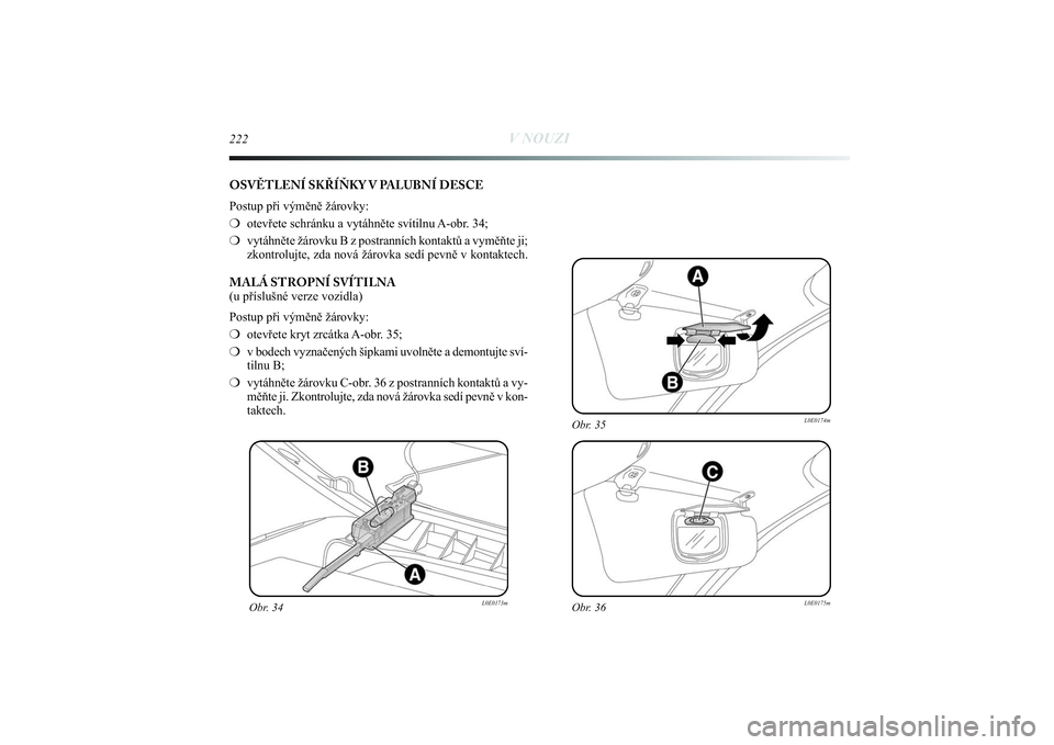 Lancia Delta 2014  Návod k použití a údržbě (in Czech) 222
V NOUZI
Obr. 34
L0E0173m
Obr. 36
L0E0175m
Obr. 35
L0E0174m
OSVĚTLENÍ SKŘÍŇKY V PALUBNÍ DESCE
Postup při výměně žárovky:
❍otevřete schránku a vytáhněte svítilnu A-obr. 34;
❍vyt