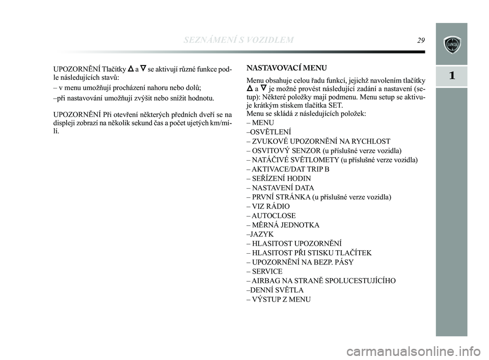 Lancia Delta 2014  Návod k použití a údržbě (in Czech) SEZNÁMENÍ S VOZIDLEM29
1
UPOZORN\bNÍ Tlačítky ÕaÔse aktivují různé funkce pod-
le následujících stavů:
– v menu umožňují procházení nahoru nebo dolů;
–při nastavování umož�