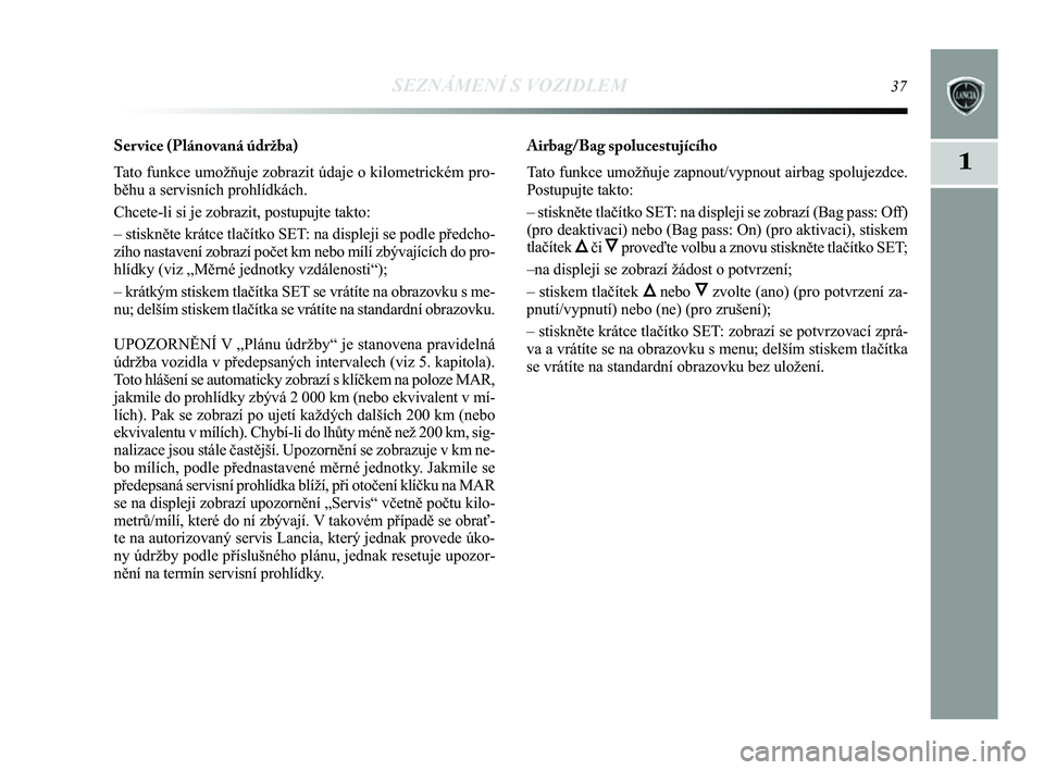 Lancia Delta 2014  Návod k použití a údržbě (in Czech) SEZNÁMENÍ S VOZIDLEM37
1
Ser vice (Plánovaná údržba) 
Tato funkce umožňuje zobrazit údaje o kilometrickém pro-
běhu a servisních prohlídkách.
Chcete-li si je zobrazit, postupujte takto:
