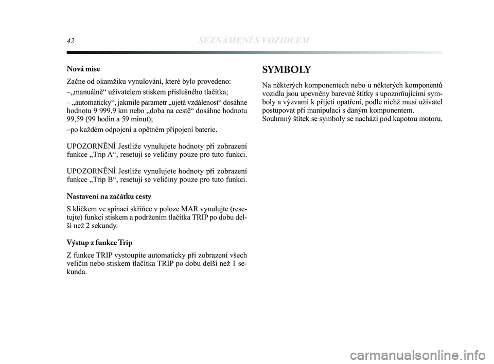 Lancia Delta 2014  Návod k použití a údržbě (in Czech) 42SEZNÁMENÍ S VOZIDLEM
Nová mise
Začne od okamžiku vynulování, které bylo provedeno:
–„manuálně“ uživatelem stiskem příslušného\
 tlačítka;
– „automaticky“, jakmile parame