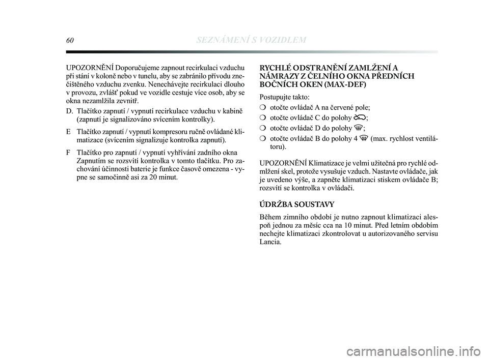 Lancia Delta 2014  Návod k použití a údržbě (in Czech) 60SEZNÁMENÍ S VOZIDLEM
UPOZORN\bNÍ Doporučujeme zapnout recirkulaci vzduchu
při stání v koloně nebo v tunelu, aby se zabránilo pří\
vodu zne-
čištěného vzduchu zvenku. Nenechávejte rec