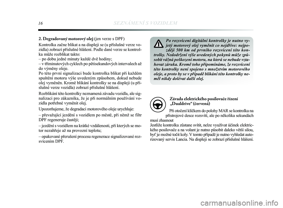 Lancia Delta 2015  Návod k použití a údržbě (in Czech) 16SEZNÁMENÍ S VOZIDLEM
Po rozsvícení digitální kontrolky je nutno vy-
jetý motorový olej vyměnit co nejdříve: nejpo-
zději 500 km od prvního rozsvícení této kon-
trolky. Nedodržení v