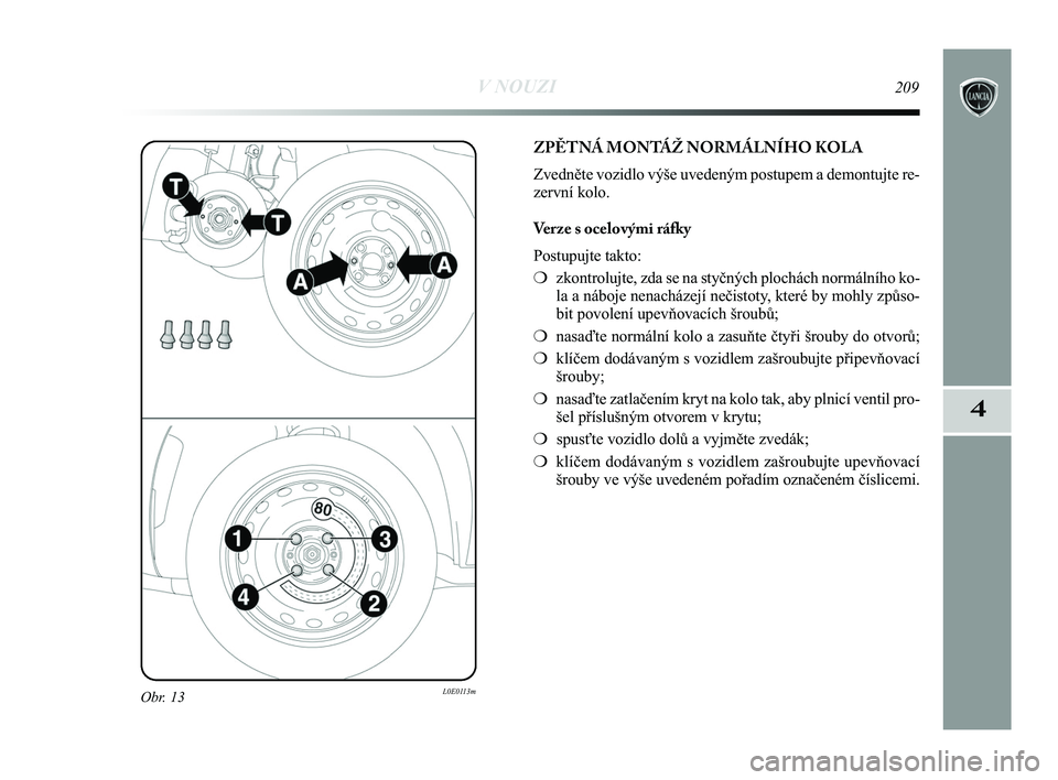 Lancia Delta 2015 Návod k použití a údržbě (in Czech) V NOUZI209
4
Obr. 13L0E0113m
ZPĚTNÁ MONTÁŽ NORMÁLNÍHO KOLA
Zvedněte vozidlo výše uvedeným postupem a demontujte re-
zervní kolo.
Verze s ocelovými ráfky
Postupujte takto:
❍zkontrolujte, Lancia Delta 2015 Návod k použití a údržbě (in Czech) V NOUZI209
4
Obr. 13L0E0113m
ZPĚTNÁ MONTÁŽ NORMÁLNÍHO KOLA
Zvedněte vozidlo výše uvedeným postupem a demontujte re-
zervní kolo.
Verze s ocelovými ráfky
Postupujte takto:
❍zkontrolujte,