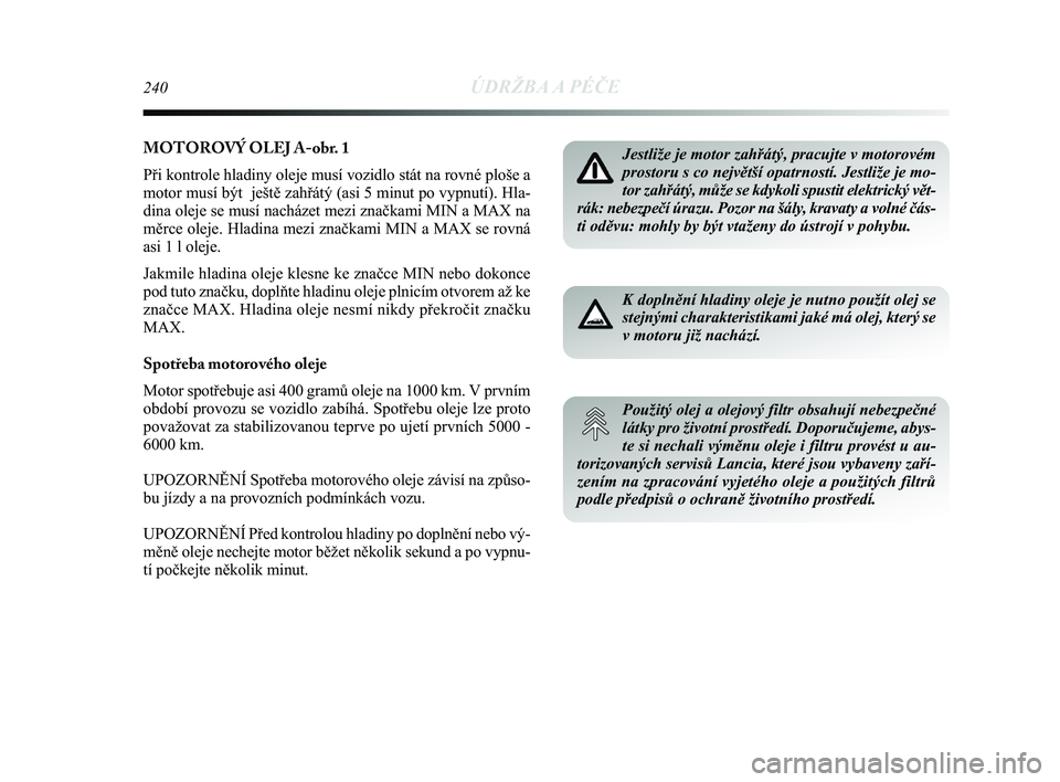 Lancia Delta 2015  Návod k použití a údržbě (in Czech) MOTOROVÝ OLEJ A-obr. 1
Při kontrole hladiny oleje musí vozidlo stát na rovné ploš\
e a
motor musí být  ještě zahřátý (asi 5 minut po vypn\
utí). Hla-
dina oleje se musí nacházet mezi z