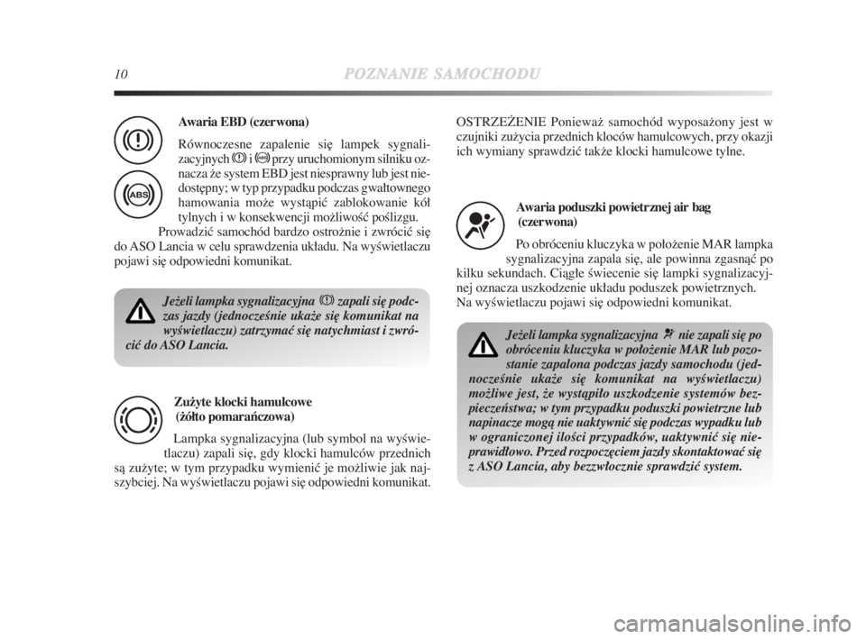 Lancia Delta 2009  Instrukcja obsługi (in Polish) 10POZNANIESAMOCHODU
Ježeli lampka sygnalizacyjna  xzapali si∏ podc-
zas jazdy (jednoczeÊnie ukaže si∏ komunikat na
wyÊwietlaczu) zatrzymaç si∏ natychmiast i zwró-
ciç do ASO Lancia.
Zu−
