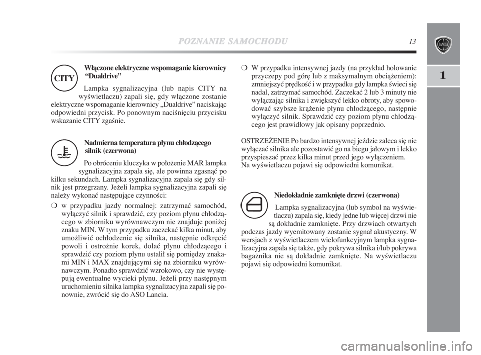 Lancia Delta 2009  Instrukcja obsługi (in Polish) POZNANIESAMOCHODU13
1
Włàczone elektryczne wspomaganie kierownicy
“Dualdrive” 
Lampka sygnalizacyjna (lub napis CITY na
wyÊwietlaczu) zapali si∏, gdy włàczone zostanie
elektryczne wspomagan