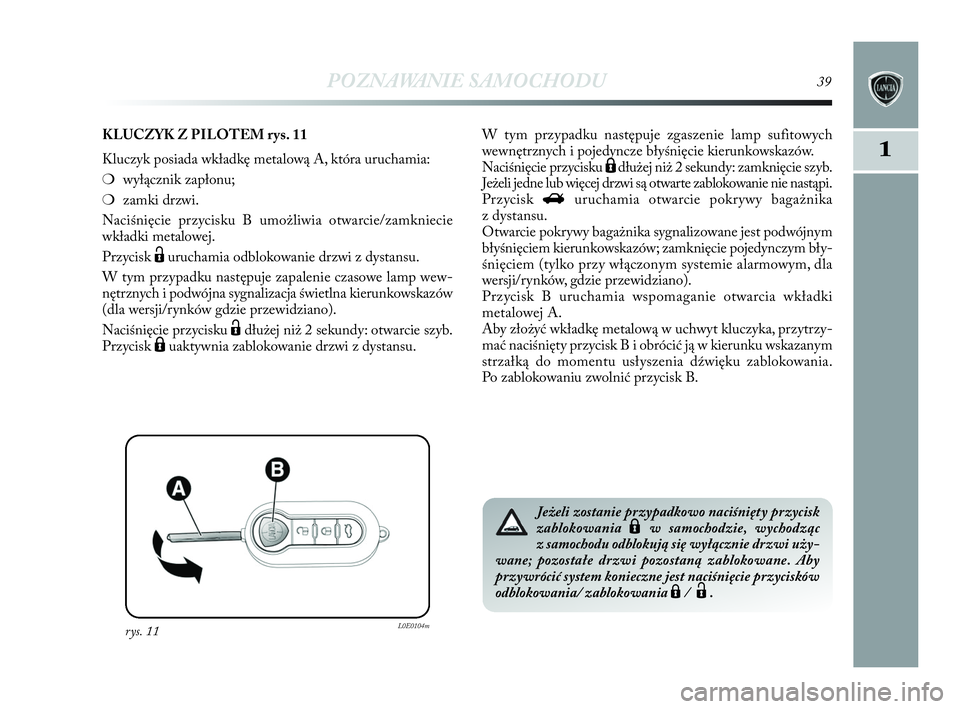 Lancia Delta 2010  Instrukcja obsługi (in Polish) POZNAWANIE SAMOCHODU39
1
rys. 11L0E0104m
KLUCZYK  Z    PILOTEM  rys. 11
Kluczyk posiada wkładkę metalową A, która uruchamia:
❍wyłącznik zapłonu; 
❍zamki drzwi.
Naciśnięcie przycisku B umo