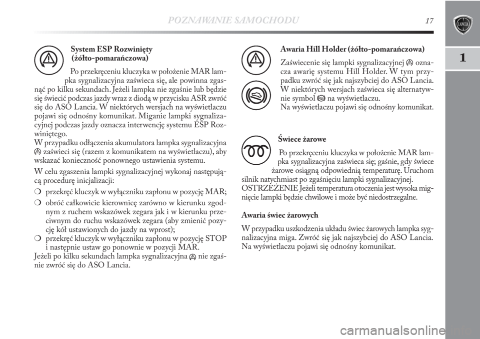 Lancia Delta 2011  Instrukcja obsługi (in Polish) POZNAWANIE SAMOCHODU17
1
System ESP Rozwinięty
(żółto-pomarańczowa)
Po przekręceniu kluczyka w położenie MAR lam-
pka sygnalizacyjna zaświeca się, ale powinna zgas-
nąć po kilku sekundach.