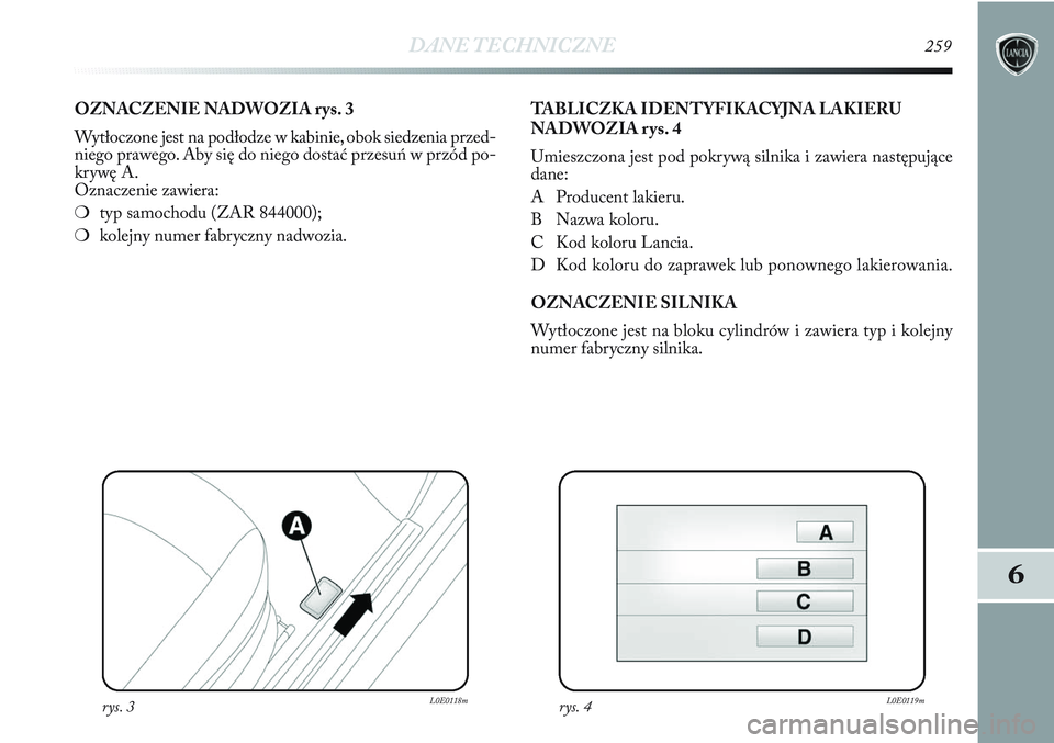 Lancia Delta 2012  Instrukcja obsługi (in Polish) DANE TECHNICZNE259
6
OZNACZENIE NADWOZIA rys. 3
Wytłoczone jest na podłodze w kabinie, obok siedzenia przed-
niego prawego. Aby się do niego dostać przesuń w przód po-
krywę A. 
Oznaczenie zawi