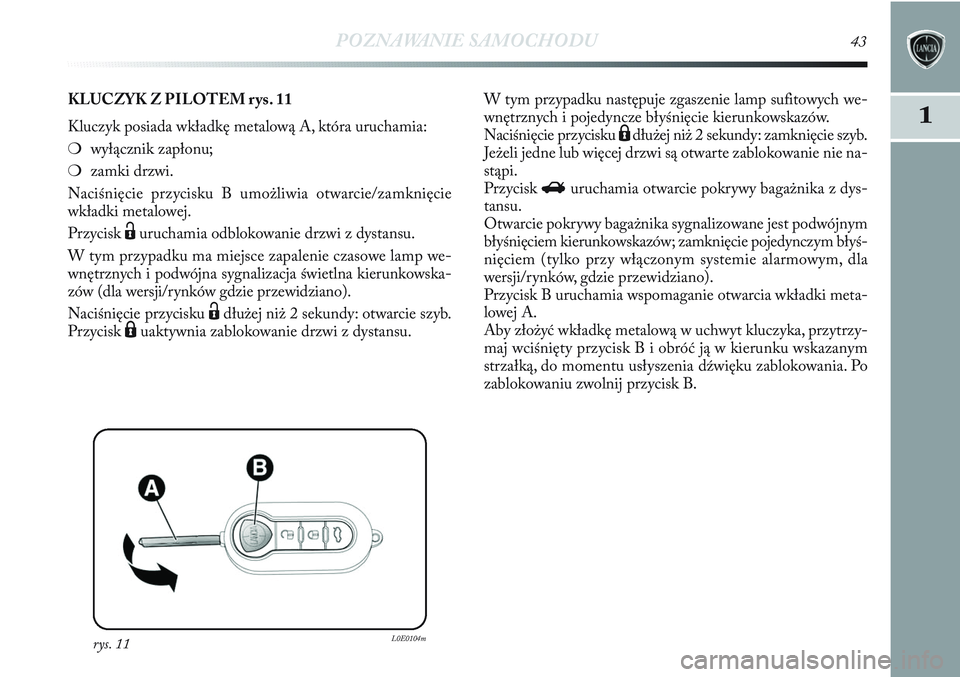 Lancia Delta 2013  Instrukcja obsługi (in Polish) POZNAWANIE SAMOCHODU43
1
rys. 11L0E0104m
KLUCZYK Z PILOTEM rys. 11
Kluczyk posiada wkładkę metalową A, która uruchamia:
❍wyłącznik zapłonu; 
❍zamki drzwi.
Naciśnięcie przycisku B umożliw