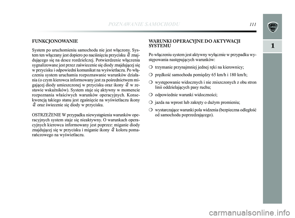 Lancia Delta 2014  Instrukcja obsługi (in Polish) POZNAWANIE SAMOCHODU111
1
WARUNKI OPERACYJNE DO AKTYWACJI
SYSTEMU
Po włączeniu system jest aktywny wyłącznie w przypadku wy-
stępowania następujących warunków:
❍trzymanie przynajmniej jednej