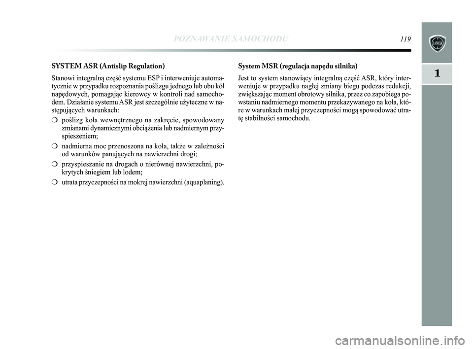 Lancia Delta 2014  Instrukcja obsługi (in Polish) POZNAWANIE SAMOCHODU119
1
SYSTEM ASR (Antislip Regulation) 
Stanowi integralną część systemu ESP i interweniuje automa-
tycznie w przypadku rozpoznania poślizgu jednego lub obu kół
napędowych,