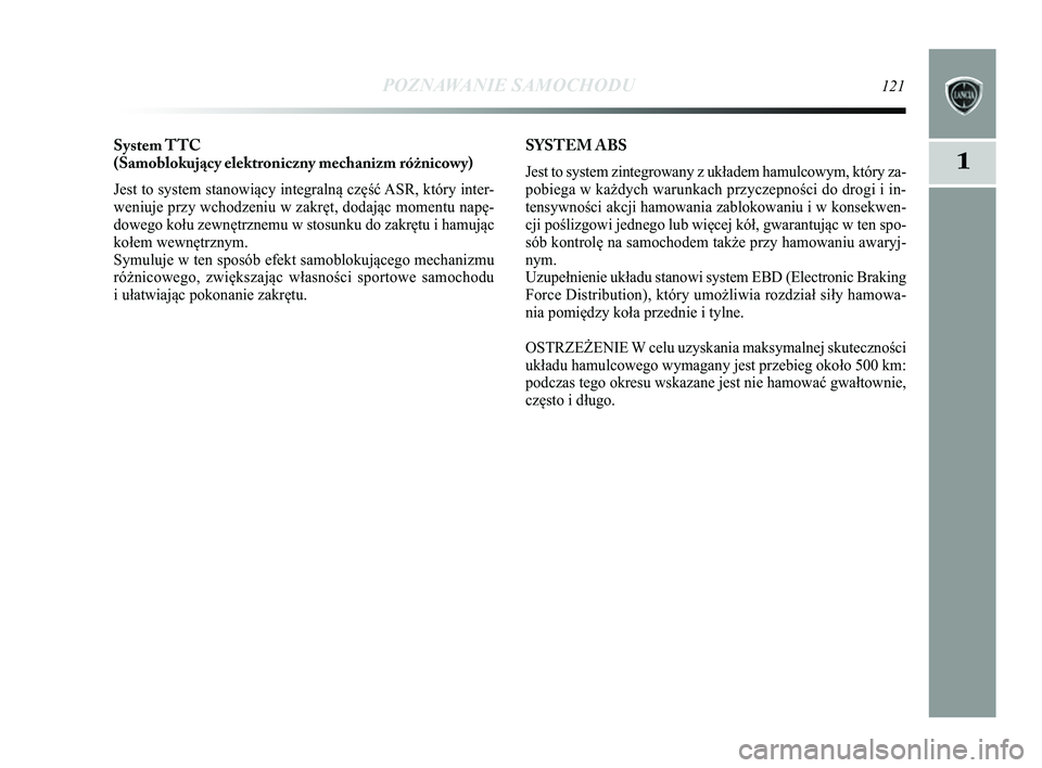 Lancia Delta 2014  Instrukcja obsługi (in Polish) POZNAWANIE SAMOCHODU121
1
System TTC
(Samoblokujący elektroniczny mechanizm różnicowy) 
Jest to system stanowiący integralną część ASR, który inter-
weniuje przy wchodzeniu w zakręt, dodają