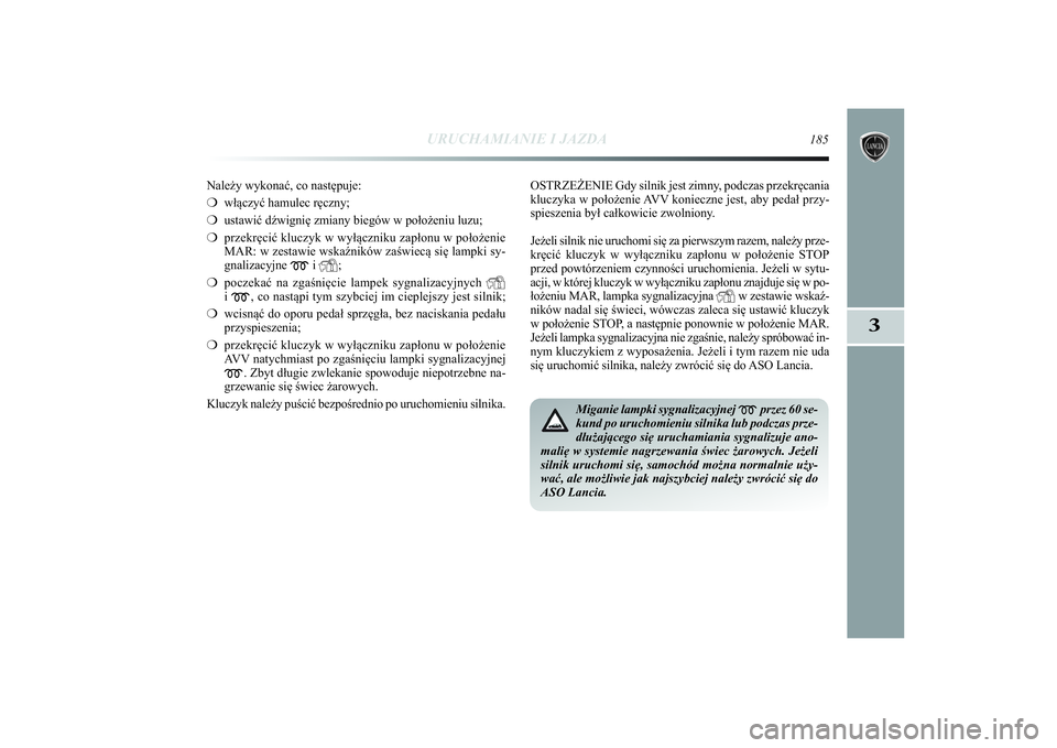 Lancia Delta 2014 Instrukcja obsługi (in Polish) URUCHAMIANIE I JAZDA
185
3
Należy wykonać, co następuje:
❍włączyć hamulec ręczny;
❍ustawić dźwignię zmiany biegów w położeniu luzu;
❍przekręcić kluczyk w wyłączniku zapłonu w p Lancia Delta 2014 Instrukcja obsługi (in Polish) URUCHAMIANIE I JAZDA
185
3
Należy wykonać, co następuje:
❍włączyć hamulec ręczny;
❍ustawić dźwignię zmiany biegów w położeniu luzu;
❍przekręcić kluczyk w wyłączniku zapłonu w p