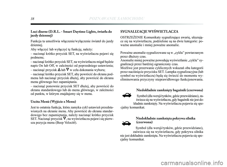 Lancia Delta 2014  Instrukcja obsługi (in Polish) 38POZNAWANIE SAMOCHODU
Luci diurne (D.R.L. - Smart Daytime Lights, \fwiatła do
jazdy dziennej)
Funkcja ta umożliwia włączenie/wyłączenie świateł d\Ćo jazdy
dziennej.
Aby włączyć lub wyłą