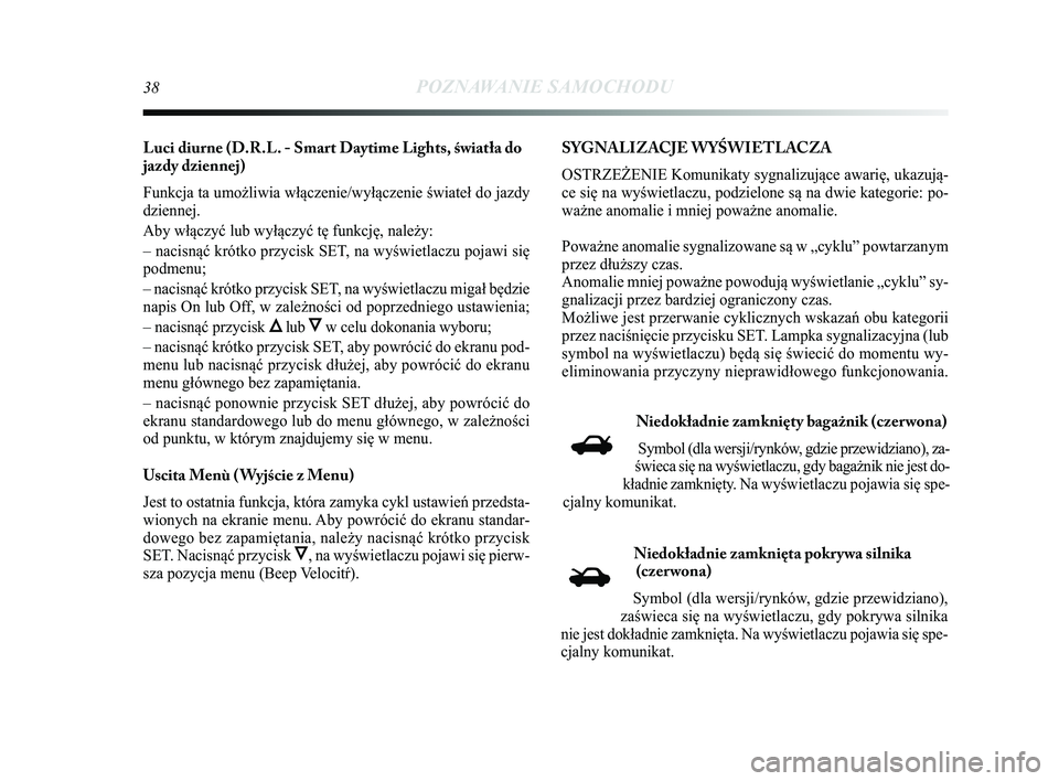 Lancia Delta 2015  Instrukcja obsługi (in Polish) 38POZNAWANIE SAMOCHODU
Luci diurne (D.R.L. - Smart Daytime Lights, \fwiatła do
jazdy dziennej)
Funkcja ta umożliwia włączenie/wyłączenie świateł d\Ćo jazdy
dziennej.
Aby włączyć lub wyłą