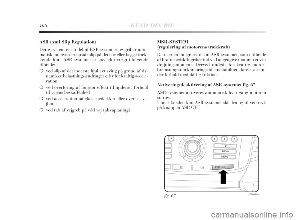 Lancia Delta 2009  Brugs- og vedligeholdelsesvejledning (in Danish) 106KEND DIN BIL
ASR (Anti Slip Regulation) 
Dette system er en del af ESP-systemet og griber auto-
matisk ind hvis der opstår slip på det ene eller begge træk-
kende hjul. ASR-systemet er specielt 