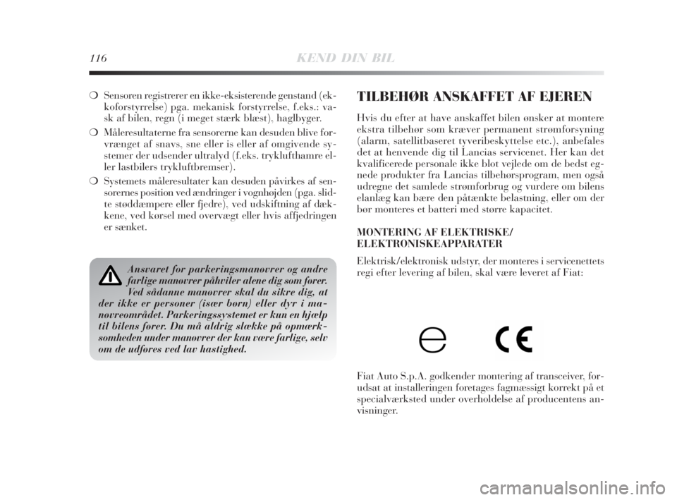 Lancia Delta 2009  Brugs- og vedligeholdelsesvejledning (in Danish) 116KEND DIN BIL
❍Sensoren registrerer en ikke-eksisterende genstand (ek-
koforstyrrelse) pga. mekanisk forstyrrelse, f.eks.: va-
sk af bilen, regn (i meget stærk blæst), haglbyger. 
❍Måleresult