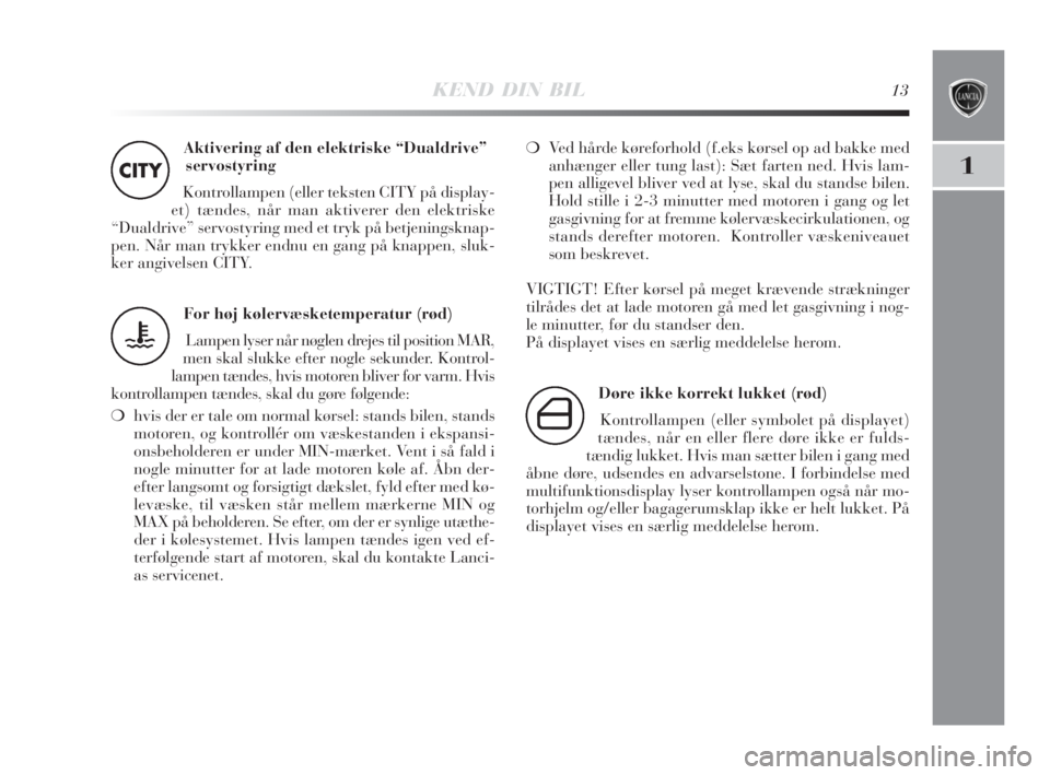 Lancia Delta 2009  Brugs- og vedligeholdelsesvejledning (in Danish) KEND DIN BIL13
1
Aktivering af den elektriske “Dualdrive”
servostyring
Kontrollampen (eller teksten CITY på display-
et) tændes, når man aktiverer den elektriske
“Dualdrive” servostyring me