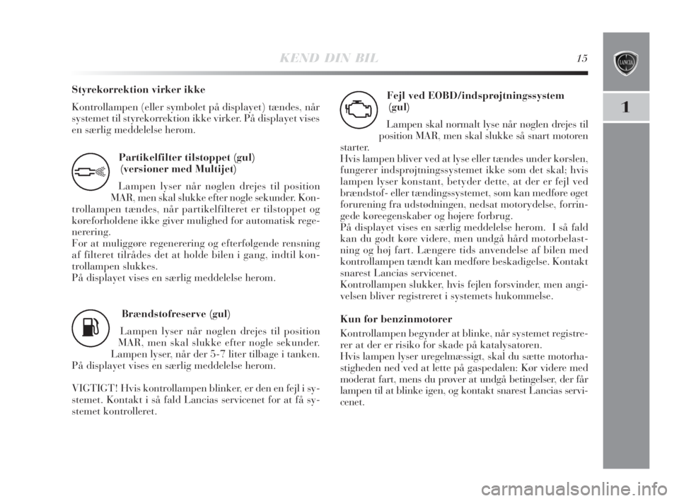 Lancia Delta 2009  Brugs- og vedligeholdelsesvejledning (in Danish) KEND DIN BIL15
1
Partikelfilter tilstoppet (gul)
(versioner med Multijet)
Lampen lyser når nøglen drejes til position
MAR, men skal slukke efter nogle sekunder. Kon-
trollampen tændes, når partike