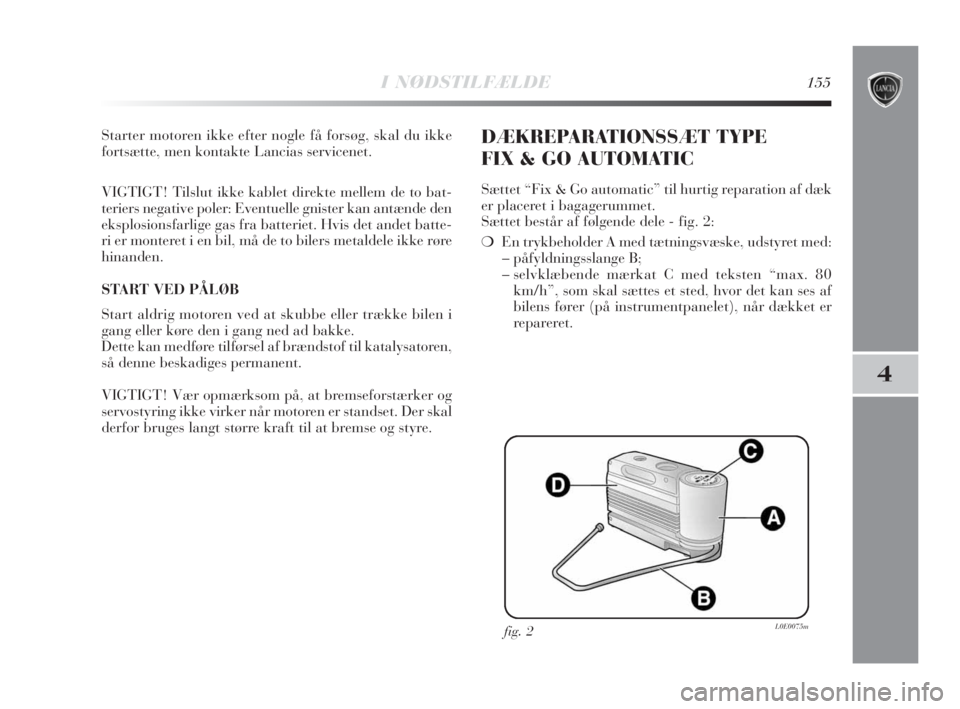 Lancia Delta 2009  Brugs- og vedligeholdelsesvejledning (in Danish) I NØDSTILFÆLDE155
4
Starter motoren ikke efter nogle få forsøg, skal du ikke
fortsætte, men kontakte Lancias servicenet.
VIGTIGT! Tilslut ikke kablet direkte mellem de to bat-
teriers negative po