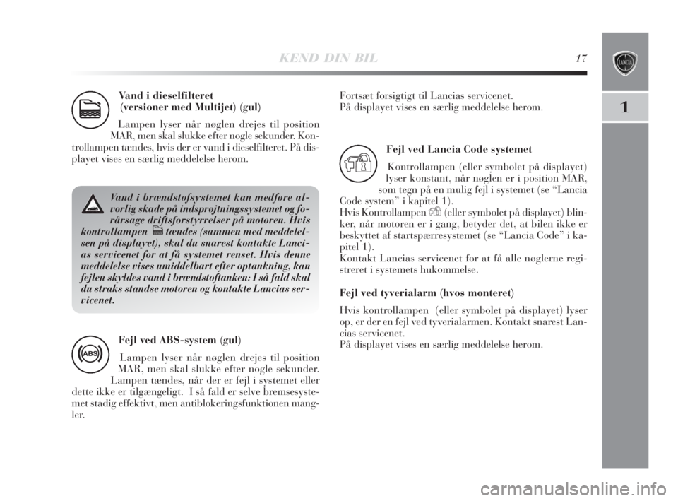 Lancia Delta 2009  Brugs- og vedligeholdelsesvejledning (in Danish) KEND DIN BIL17
1
Vand i dieselfilteret 
(versioner med Multijet) (gul) 
Lampen lyser når nøglen drejes til position
MAR, men skal slukke efter nogle sekunder. Kon-
trollampen tændes, hvis der er va