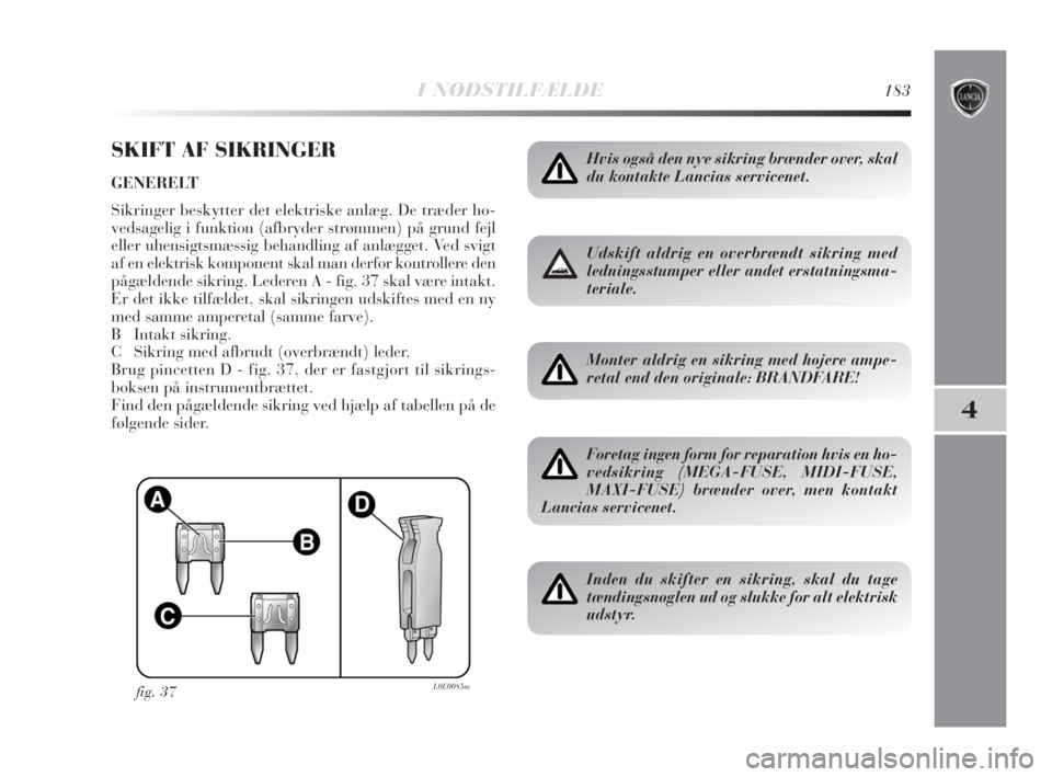Lancia Delta 2009  Brugs- og vedligeholdelsesvejledning (in Danish) I NØDSTILFÆLDE183
4
SKIFT AF SIKRINGER
GENERELT
Sikringer beskytter det elektriske anlæg. De træder ho-
vedsagelig i funktion (afbryder strømmen) på grund fejl
eller uhensigtsmæssig behandling 