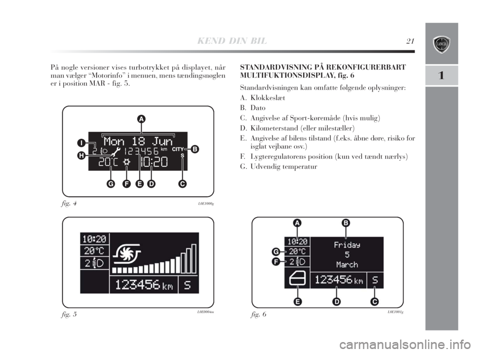 Lancia Delta 2009  Brugs- og vedligeholdelsesvejledning (in Danish) KEND DIN BIL21
1
På nogle versioner vises turbotrykket på displayet, når
man vælger “Motorinfo” i menuen, mens tændingsnøglen
er i position MAR - fig. 5.
fig. 4L0E1000g
fig. 5L0E0004mfig. 6L
