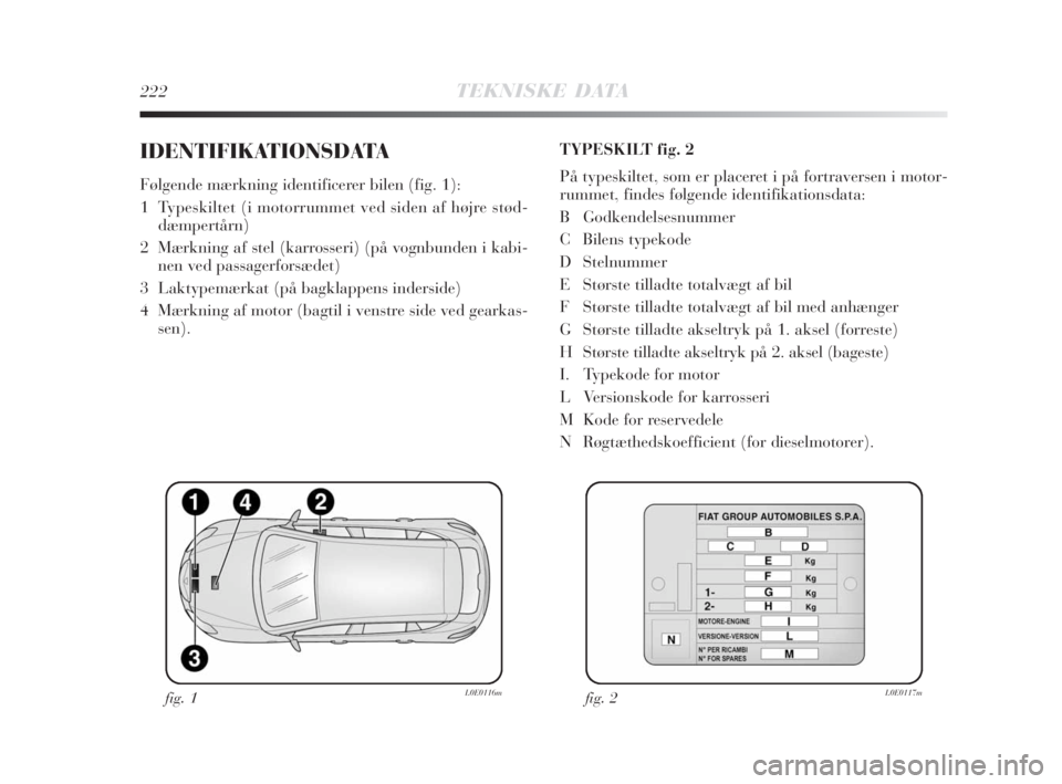 Lancia Delta 2008  Brugs- og vedligeholdelsesvejledning (in Danish) 222TEKNISKE DATA
IDENTIFIKATIONSDATA
Følgende mærkning identificerer bilen (fig. 1):
1  Typeskiltet (i motorrummet ved siden af højre stød-
dæmpertårn)
2  Mærkning af stel (karrosseri) (på vog