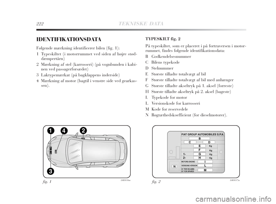 Lancia Delta 2008 Brugs- og vedligeholdelsesvejledning (in Danish) 222TEKNISKE DATA
IDENTIFIKATIONSDATA
Følgende mærkning identificerer bilen (fig. 1):
1 Typeskiltet (i motorrummet ved siden af højre stød-
dæmpertårn)
2 Mærkning af stel (karrosseri) (på vog Lancia Delta 2008 Brugs- og vedligeholdelsesvejledning (in Danish) 222TEKNISKE DATA
IDENTIFIKATIONSDATA
Følgende mærkning identificerer bilen (fig. 1):
1 Typeskiltet (i motorrummet ved siden af højre stød-
dæmpertårn)
2 Mærkning af stel (karrosseri) (på vog