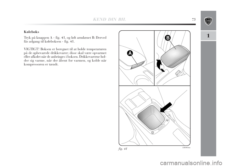 Lancia Delta 2008  Brugs- og vedligeholdelsesvejledning (in Danish) KEND DIN BIL75
1
Køleboks
Tryk på knappen A - fig. 41, og løft armlænet B: Derved
fås adgang til køleboksen - fig. 41.
VIGTIGT! Boksen er beregnet til at holde temperaturen
på de opbevarede dri