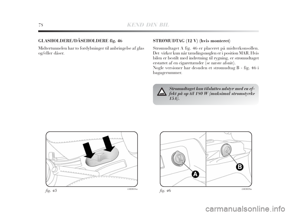 Lancia Delta 2008  Brugs- og vedligeholdelsesvejledning (in Danish) fig. 46L0E0039m
Strømudtaget kan tilsluttes udstyr med en ef-
fekt på op til 180 W (maksimal strømstyrke
15A).
STRØMUDTAG (12 V) (hvis monteret)
Strømudtaget A fig. 46 er placeret på midterkonso