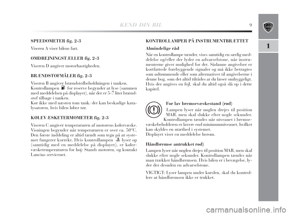 Lancia Delta 2009  Brugs- og vedligeholdelsesvejledning (in Danish) KEND DIN BIL9
1
SPEEDOMETER fig. 2-3
Viseren A viser bilens fart.
OMDREJNINGSTÆLLER fig. 2-3
Viseren D angiver motorhastigheden.
BRÆNDSTOFMÅLER fig. 2-3
Viseren B angiver brændstofbeholdningen i t