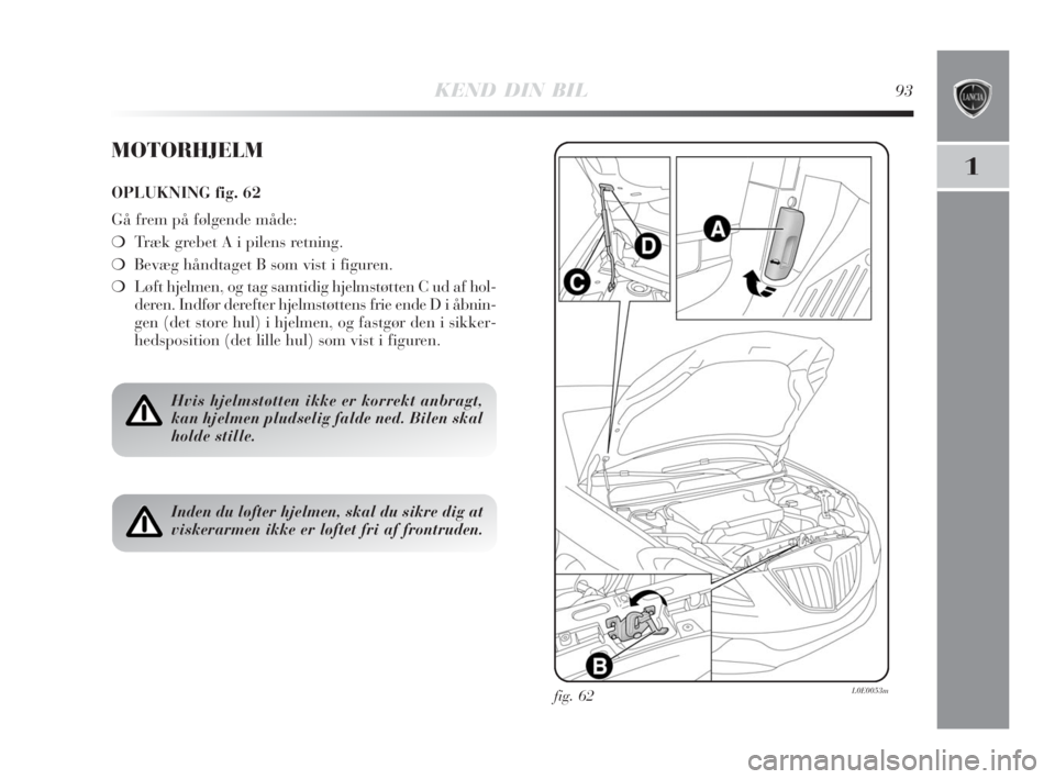 Lancia Delta 2008  Brugs- og vedligeholdelsesvejledning (in Danish) KEND DIN BIL93
1
fig. 62L0E0053m
MOTORHJELM
OPLUKNING fig. 62
Gå frem på følgende måde:
❍Træk grebet A i pilens retning.
❍Bevæg håndtaget B som vist i figuren.
❍Løft hjelmen, og tag samt