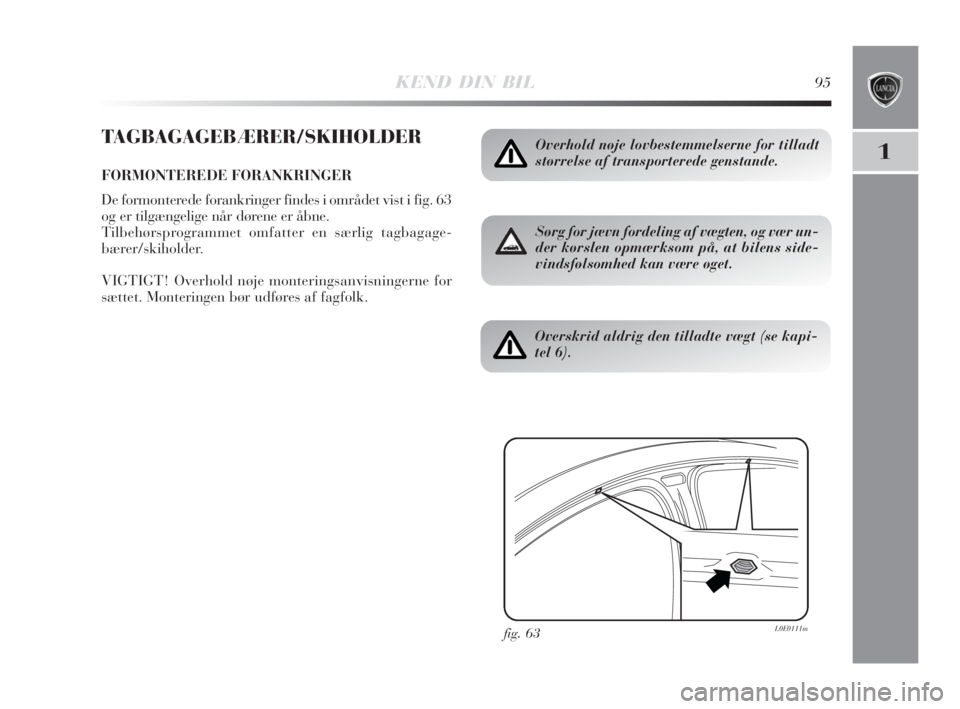 Lancia Delta 2008  Brugs- og vedligeholdelsesvejledning (in Danish) KEND DIN BIL95
1
TAGBAGAGEBÆRER/SKIHOLDER
FORMONTEREDE FORANKRINGER
De formonterede forankringer findes i området vist i fig. 63
og er tilgængelige når dørene er åbne.
Tilbehørsprogrammet omfat