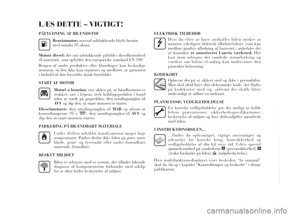 Lancia Delta 2010  Brugs- og vedligeholdelsesvejledning (in Danish) PÅFYLDNING AF BRÆNDSTOF
Benzinmotor:anvend udelukkende blyfri benzin
med mindst 95 oktan.
Motori diesel: der må udelukkende påfyldes dieselbrændstof
til autotræk, som opfylder den europæiske st