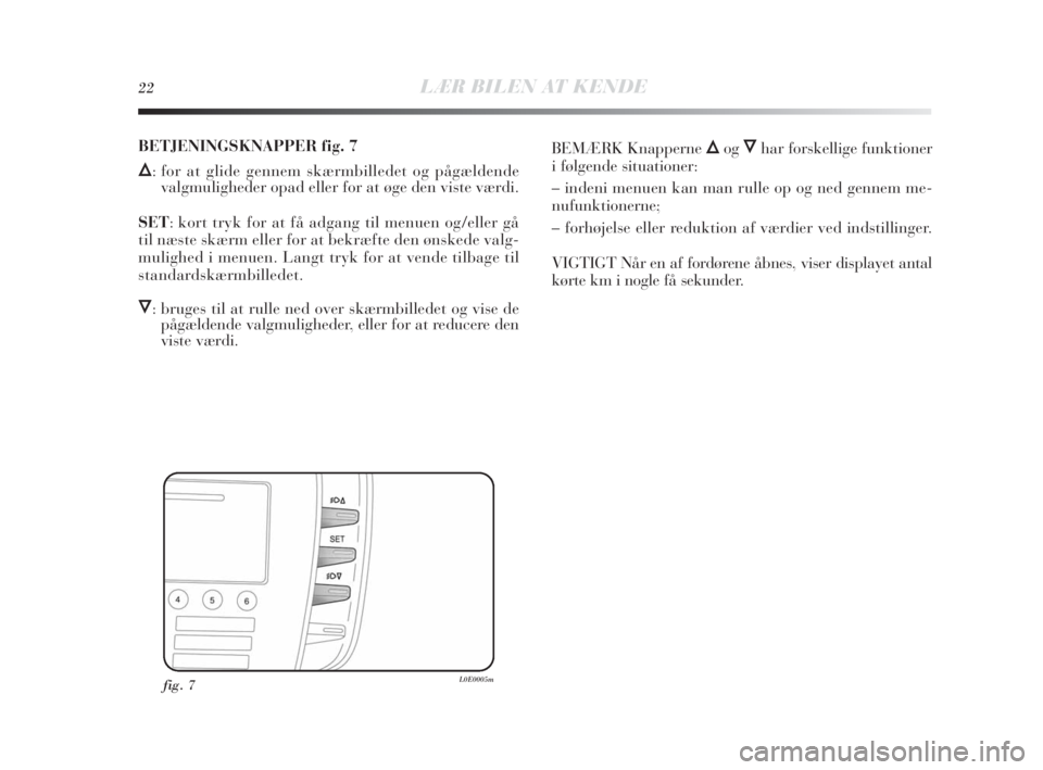 Lancia Delta 2010  Brugs- og vedligeholdelsesvejledning (in Danish) 22LÆR BILEN AT KENDE
fig. 7L0E0005m
BETJENINGSKNAPPER fig. 7
Õ: for at glide gennem skærmbilledet og pågældende
valgmuligheder opad eller for at øge den viste værdi.
SET: kort tryk for at få a