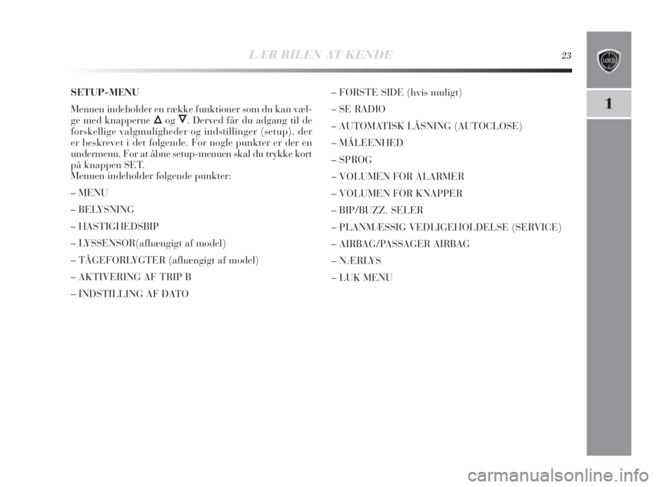 Lancia Delta 2010  Brugs- og vedligeholdelsesvejledning (in Danish) LÆR BILEN AT KENDE23
1
SETUP-MENU
Menuen indeholder en række funktioner som du kan væl-
ge med knapperne 
ÕogÔ. Derved får du adgang til de
forskellige valgmuligheder og indstillinger (setup), d