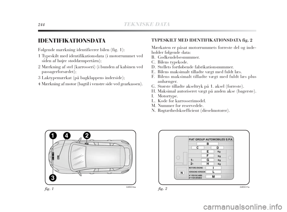 Lancia Delta 2010 Brugs- og vedligeholdelsesvejledning (in Danish) 244TEKNISKE DATA
IDENTIFIKATIONSDATA
Følgende mærkning identificerer bilen (fig. 1):
1 Typeskilt med identifikationsdata (i motorrummet ved
siden af højre støddæmpertårn);
2 Mærkning af stel (k Lancia Delta 2010 Brugs- og vedligeholdelsesvejledning (in Danish) 244TEKNISKE DATA
IDENTIFIKATIONSDATA
Følgende mærkning identificerer bilen (fig. 1):
1 Typeskilt med identifikationsdata (i motorrummet ved
siden af højre støddæmpertårn);
2 Mærkning af stel (k