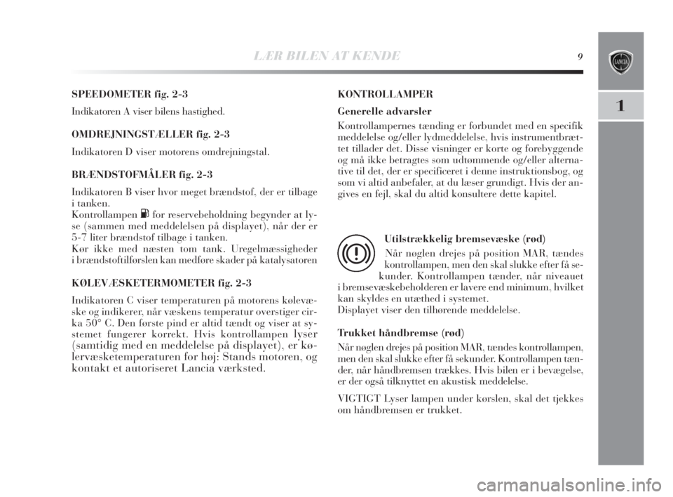 Lancia Delta 2010  Brugs- og vedligeholdelsesvejledning (in Danish) LÆR BILEN AT KENDE9
1
SPEEDOMETER fig. 2-3
Indikatoren A viser bilens hastighed.
OMDREJNINGSTÆLLER fig. 2-3
Indikatoren D viser motorens omdrejningstal. 
BRÆNDSTOFMÅLER fig. 2-3
Indikatoren B vise
