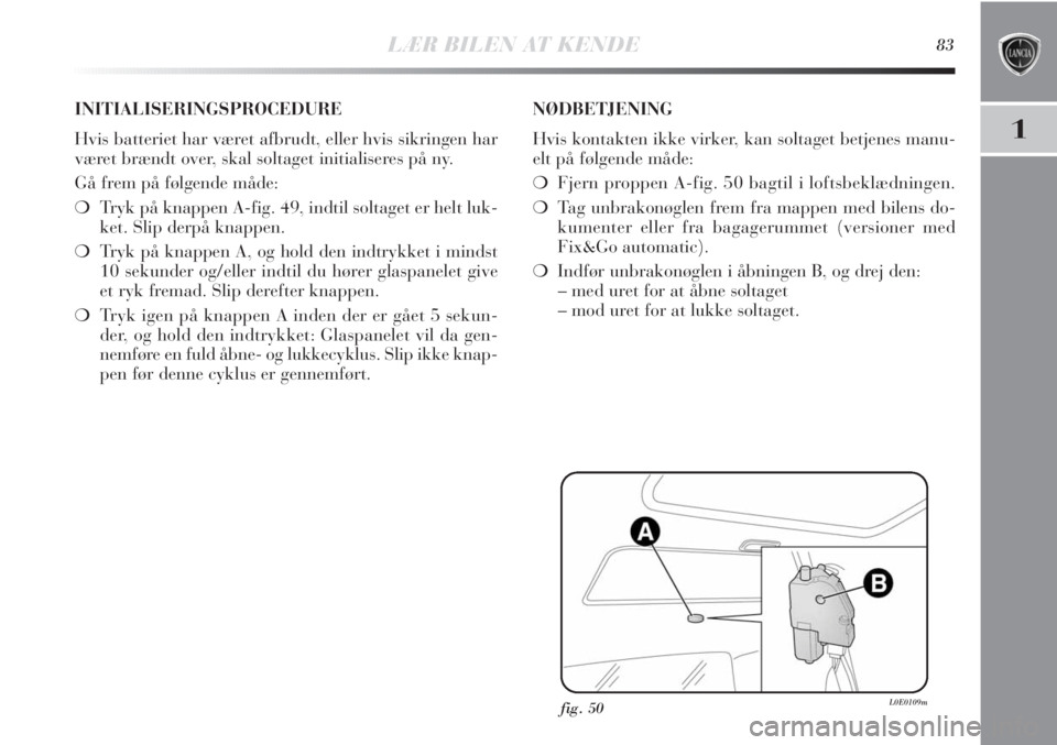 Lancia Delta 2011 Brugs- og vedligeholdelsesvejledning (in Danish) LÆR BILEN AT KENDE83
1
fig. 50L0E0109m
INITIALISERINGSPROCEDURE
Hvis batteriet har været afbrudt, eller hvis sikringen har
været brændt over, skal soltaget initialiseres på ny.
Gå frem på følg Lancia Delta 2011 Brugs- og vedligeholdelsesvejledning (in Danish) LÆR BILEN AT KENDE83
1
fig. 50L0E0109m
INITIALISERINGSPROCEDURE
Hvis batteriet har været afbrudt, eller hvis sikringen har
været brændt over, skal soltaget initialiseres på ny.
Gå frem på følg