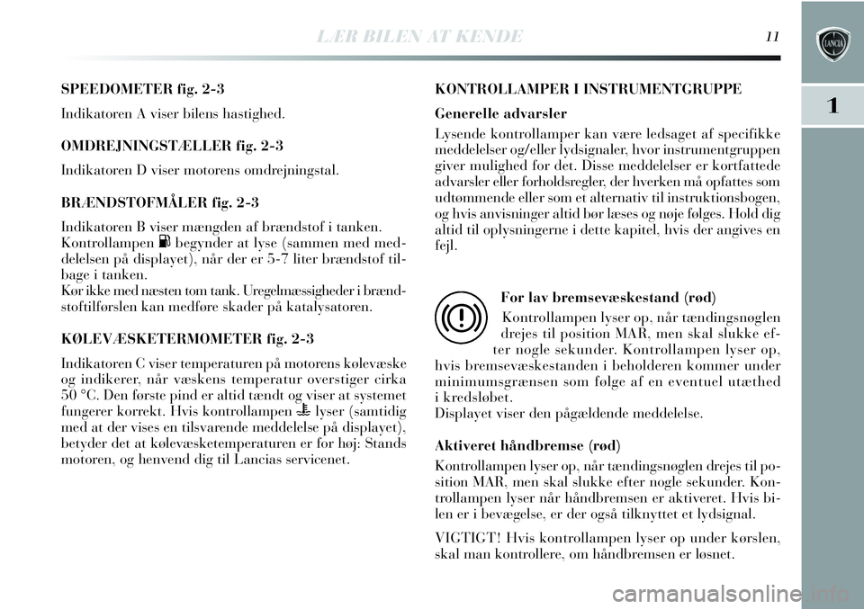 Lancia Delta 2012  Brugs- og vedligeholdelsesvejledning (in Danish) LÆR BILEN AT KENDE11
1
SPEEDOMETER fig. 2-3
Indikatoren A viser bilens hastighed.
OMDREJNINGSTÆLLER fig. 2-3
Indikatoren D viser motorens omdrejningstal.
BRÆNDSTOFMÅLER fig. 2-3
Indikatoren B vise